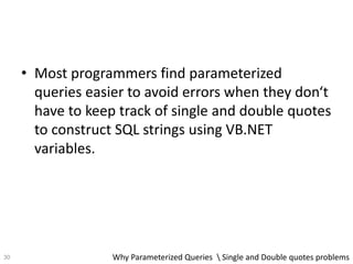 • Most programmers find parameterized
queries easier to avoid errors when they don‘t
have to keep track of single and double quotes
to construct SQL strings using VB.NET
variables.
Why Parameterized Queries  Single and Double quotes problems30
 