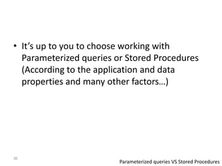 • It’s up to you to choose working with
Parameterized queries or Stored Procedures
(According to the application and data
properties and many other factors…)
36
Parameterized queries VS Stored Procedures
 