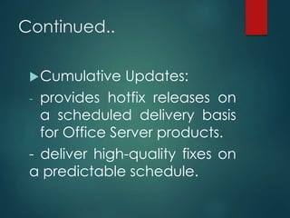 Continued..
Cumulative Updates:
- provides hotfix releases on
a scheduled delivery basis
for Office Server products.
- deliver high-quality fixes on
a predictable schedule.
 