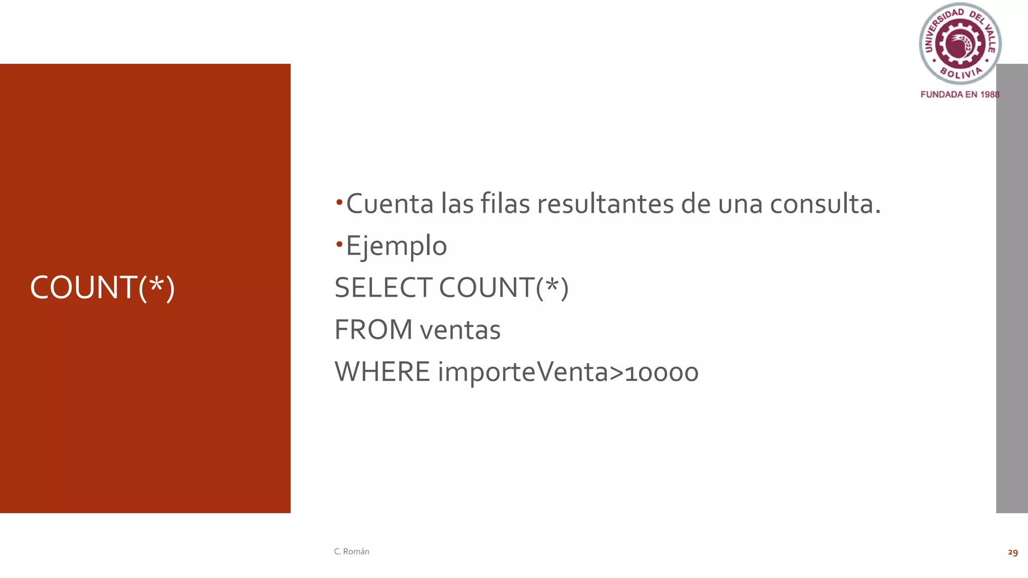 COUNT(*)
Cuenta las filas resultantes de una consulta.
Ejemplo
SELECT COUNT(*)
FROM ventas
WHERE importeVenta>10000
C. Román 29
 