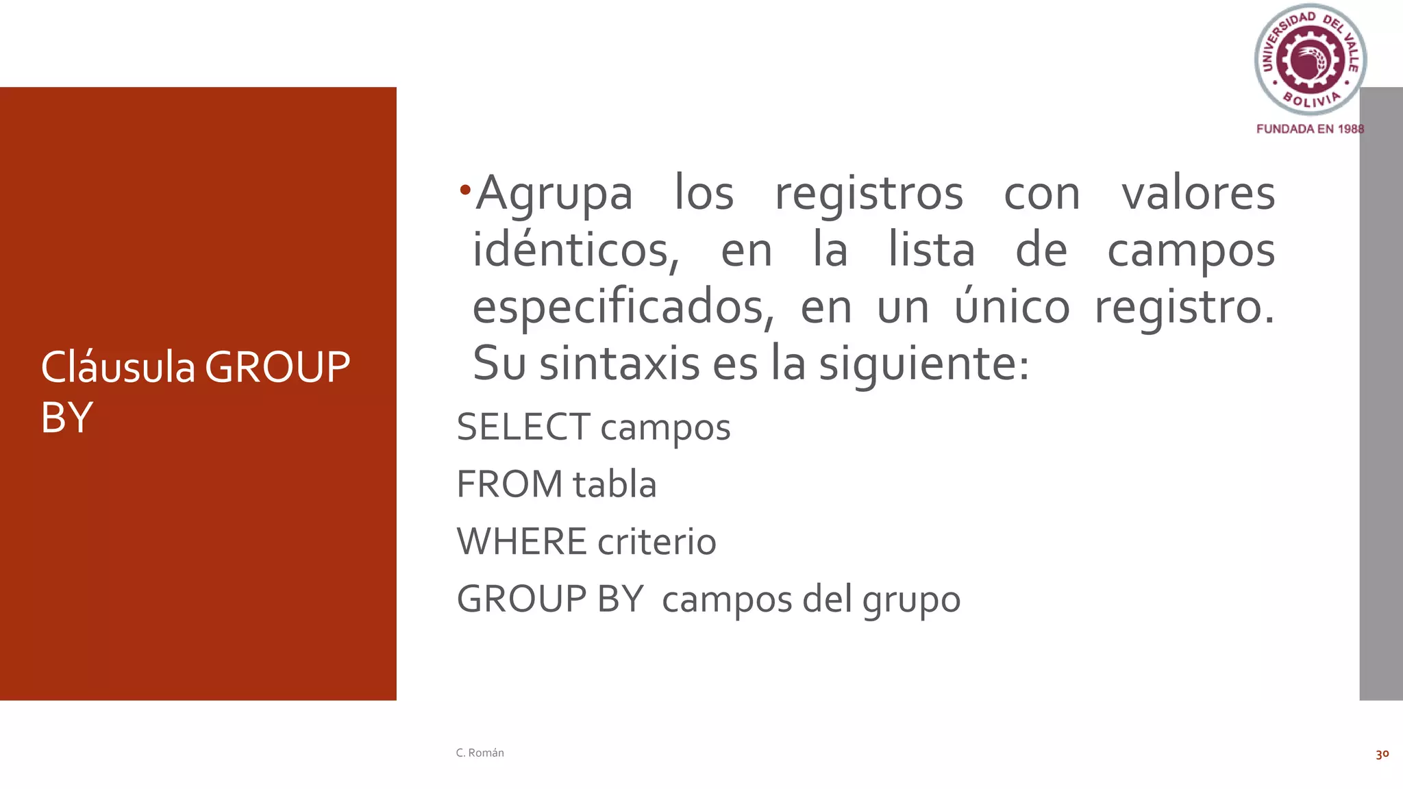 CláusulaGROUP
BY
Agrupa los registros con valores
idénticos, en la lista de campos
especificados, en un único registro.
Su sintaxis es la siguiente:
SELECT campos
FROM tabla
WHERE criterio
GROUP BY campos del grupo
C. Román 30
 