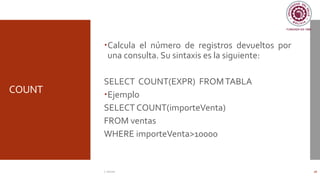 COUNT
Calcula el número de registros devueltos por
una consulta. Su sintaxis es la siguiente:
SELECT COUNT(EXPR) FROMTABLA
Ejemplo
SELECT COUNT(importeVenta)
FROM ventas
WHERE importeVenta>10000
C. Román 28
 