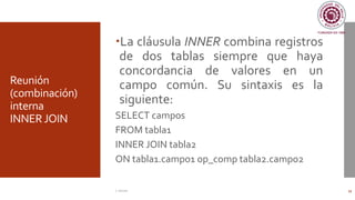 Reunión
(combinación)
interna
INNER JOIN
La cláusula INNER combina registros
de dos tablas siempre que haya
concordancia de valores en un
campo común. Su sintaxis es la
siguiente:
SELECT campos
FROM tabla1
INNER JOIN tabla2
ON tabla1.campo1 op_comp tabla2.campo2
C. Román 39
 