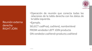 Reunión externa
derecha
RIGHT JOIN
Operación de reunión que conecta todas las
relaciones de la tabla derecha con los datos de
la tabla izquierda.
Ejemplo.
SELECT codProd, codVend, nombreVend
FROM vendedor LEFT JOIN producto
ON vendedor.codVend=producto.codVend
C. Román 42
 