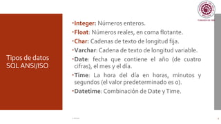Tipos de datos
SQLANSI/ISO
Integer: Números enteros.
Float: Números reales, en coma flotante.
Char: Cadenas de texto de longitud fija.
Varchar: Cadena de texto de longitud variable.
Date: fecha que contiene el año (de cuatro
cifras), el mes y el día.
Time: La hora del día en horas, minutos y
segundos (el valor predeterminado es 0).
Datetime: Combinación de Date yTime.
C. Román 5
 