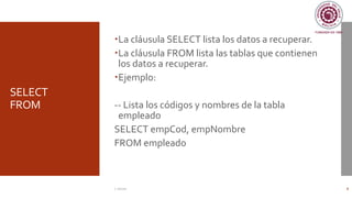 SELECT
FROM
La cláusula SELECT lista los datos a recuperar.
La cláusula FROM lista las tablas que contienen
los datos a recuperar.
Ejemplo:
-- Lista los códigos y nombres de la tabla
empleado
SELECT empCod, empNombre
FROM empleado
C. Román 8
 