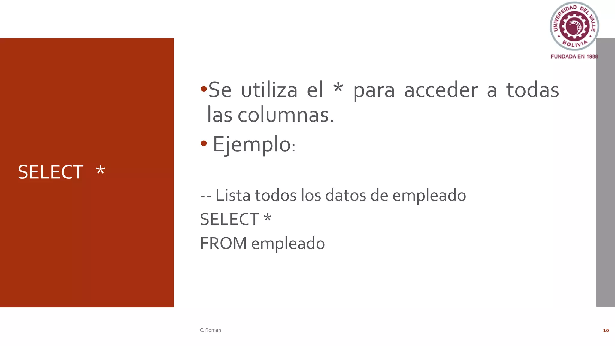 SELECT *
•Se utiliza el * para acceder a todas
las columnas.
• Ejemplo:
-- Lista todos los datos de empleado
SELECT *
FROM empleado
C. Román 10
 