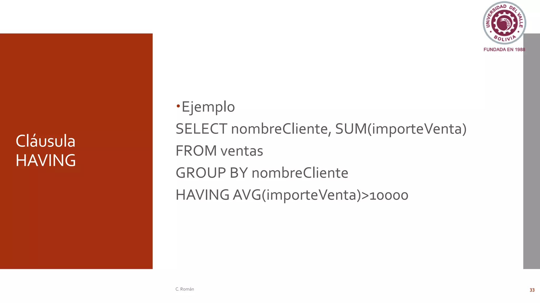 Cláusula
HAVING
Ejemplo
SELECT nombreCliente, SUM(importeVenta)
FROM ventas
GROUP BY nombreCliente
HAVING AVG(importeVenta)>10000
C. Román 33
 