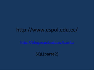 http://www.espol.edu.ec/ http://blog.espol.edu.ec/izurita SQL(parte2) 