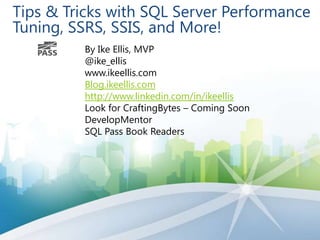 Tips & Tricks with SQL Server Performance
Tuning, SSRS, SSIS, and More!
By Ike Ellis, MVP
@ike_ellis
www.ikeellis.com
Blog.ikeellis.com
http://www.linkedin.com/in/ikeellis
Look for CraftingBytes – Coming Soon
DevelopMentor
SQL Pass Book Readers

 