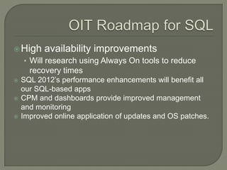 High availability improvements
• Will research using Always On tools to reduce
recovery times
 SQL 2012’s performance enhancements will benefit all
our SQL-based apps
 CPM and dashboards provide improved management
and monitoring
 Improved online application of updates and OS patches.
 