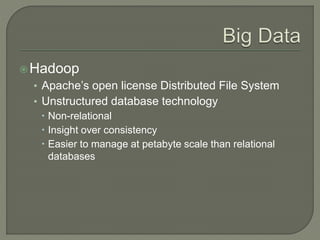 Hadoop
• Apache’s open license Distributed File System
• Unstructured database technology
 Non-relational
 Insight over consistency
 Easier to manage at petabyte scale than relational
databases
 
