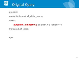 Original Query proc sql; create table work.s1_claim_row as select put(claim_uid,best16.)   as claim_uid  length=  16   from prodj.s1_claim  ;  quit; 