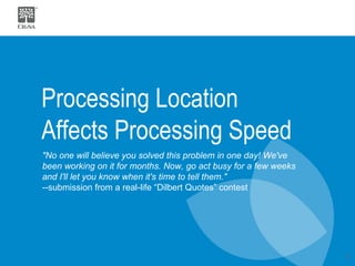 Processing Location Affects Processing Speed "No one will believe you solved this problem in one day! We've been working on it for months. Now, go act busy for a few weeks and I'll let you know when it's time to tell them."   --submission from a real-life “Dilbert Quotes” contest 