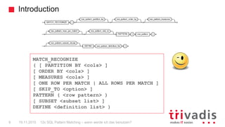 Introduction
19.11.2015 12c SQL Pattern Matching – wann werde ich das benutzen?9
MATCH_RECOGNIZE
( [ PARTITION BY <cols> ]...