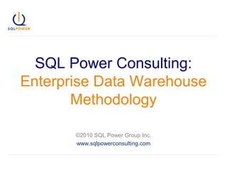 SQL Power Consulting:
Enterprise Data Warehouse
Methodology
©2010 SQL Power Group Inc.
www.sqlpowerconsulting.com
 