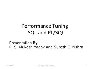 Performance Tuning
SQL and PL/SQL
Presentation By
P. S. Mukesh Yadav and Suresh C Mishra

11/10/2008

VESL TECHNOLOGIES LTD

1

 
