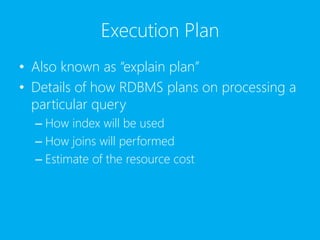Execution Plan
• Also known as “explain plan”
• Details of how RDBMS plans on processing a
particular query
– How index will be used
– How joins will performed
– Estimate of the resource cost
 