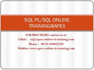 SQL PL/SQL ONLINE
     TRAINING@APEX
     FOR FREE DEMO contact us at:
EMail : raj@apex-online-it-training.com
        Phone : 00-91-8500122107
WebSite: www.apex-online-it-training.com
 