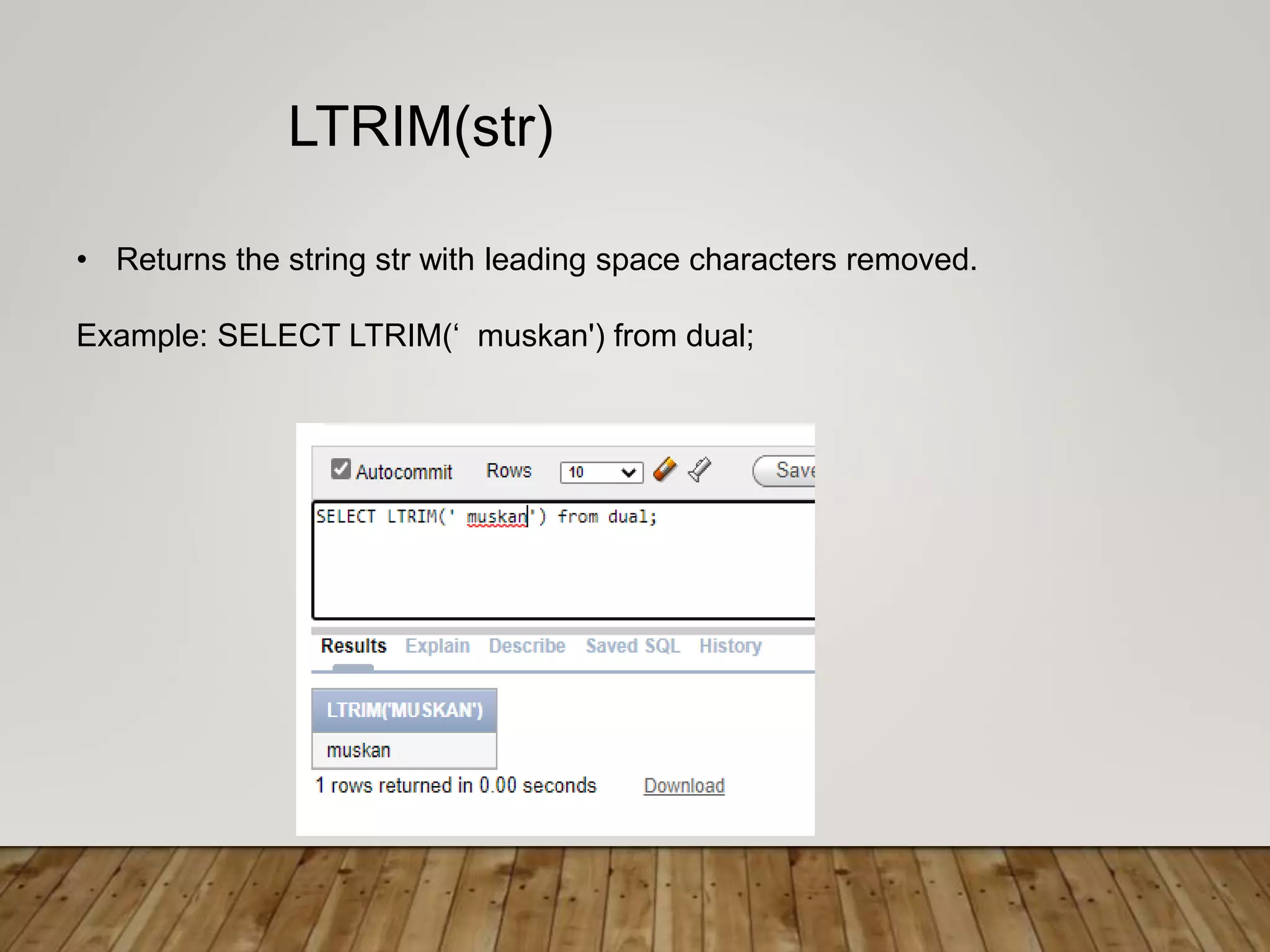 • Returns the string str with leading space characters removed.
Example: SELECT LTRIM(‘ muskan') from dual;
LTRIM(str)
 