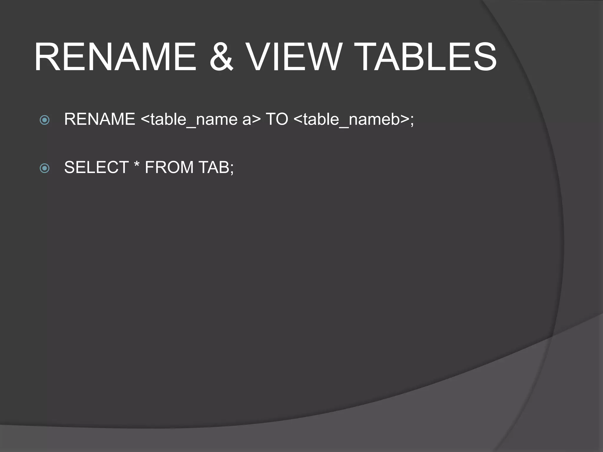 RENAME & VIEW TABLES
 RENAME <table_name a> TO <table_nameb>;
 SELECT * FROM TAB;
 