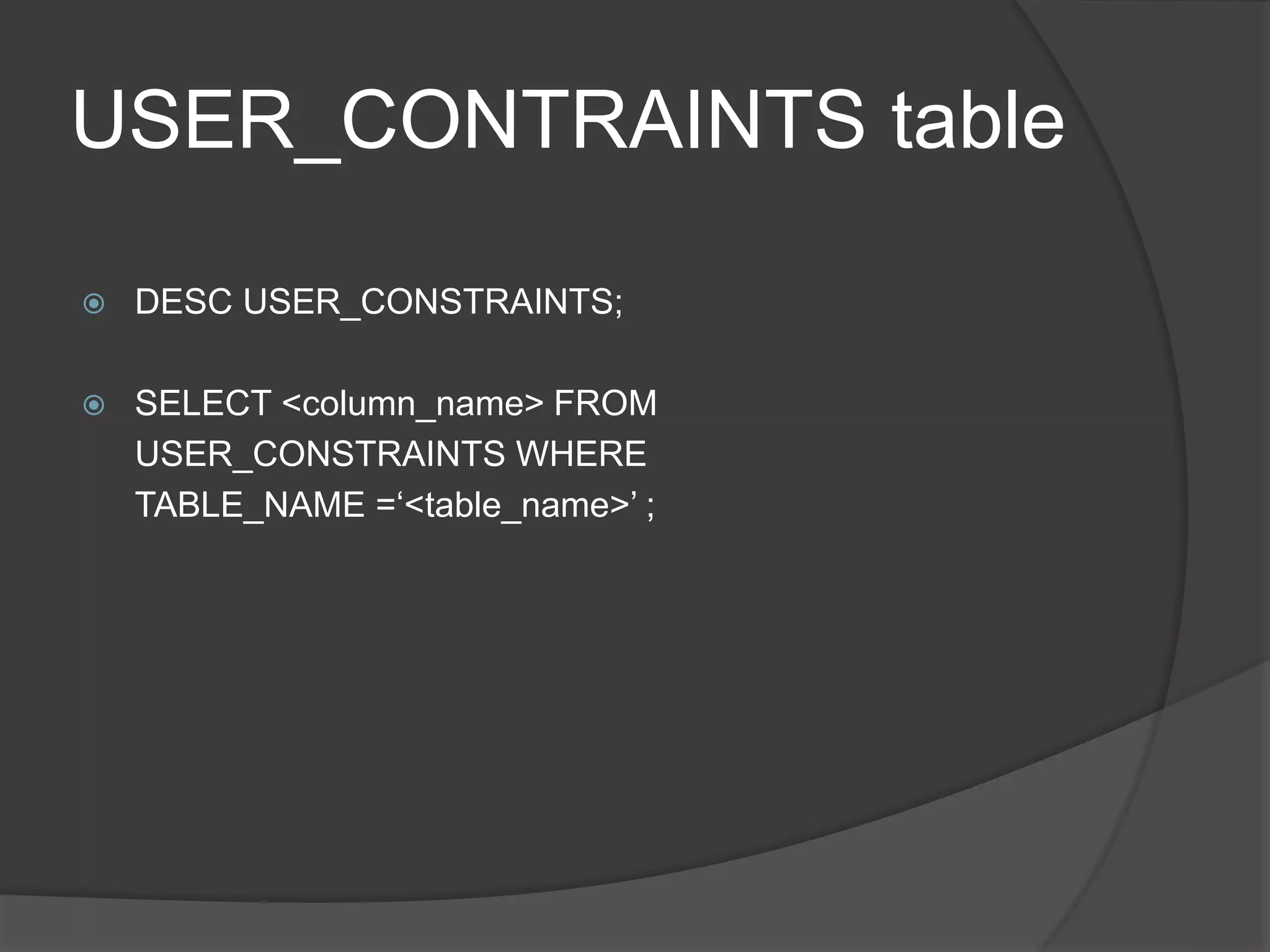 USER_CONTRAINTS table
 DESC USER_CONSTRAINTS;
 SELECT <column_name> FROM
USER_CONSTRAINTS WHERE
TABLE_NAME =‘<table_name>’ ;
 