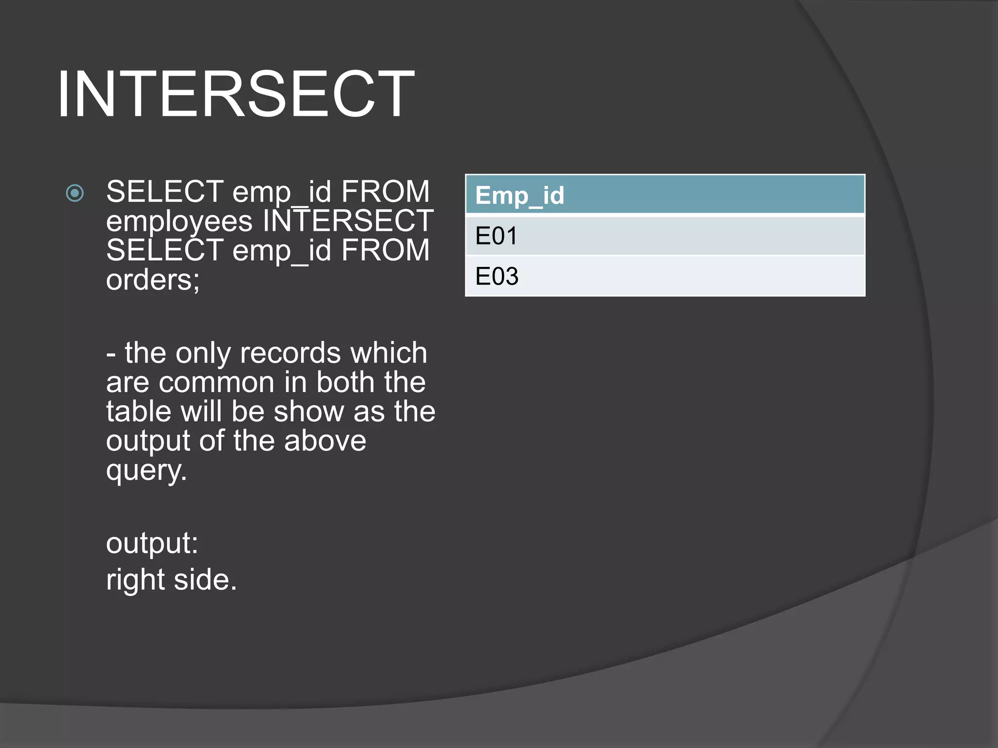 INTERSECT
 SELECT emp_id FROM
employees INTERSECT
SELECT emp_id FROM
orders;
- the only records which
are common in both the
table will be show as the
output of the above
query.
output:
right side.
Emp_id
E01
E03
 
