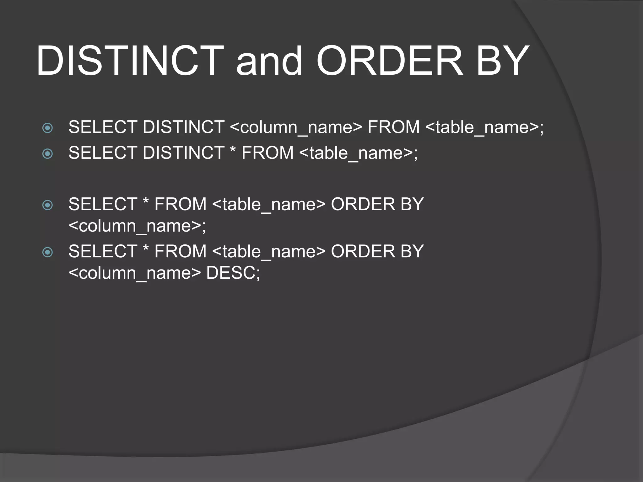 DISTINCT and ORDER BY
 SELECT DISTINCT <column_name> FROM <table_name>;
 SELECT DISTINCT * FROM <table_name>;
 SELECT * FROM <table_name> ORDER BY
<column_name>;
 SELECT * FROM <table_name> ORDER BY
<column_name> DESC;
 