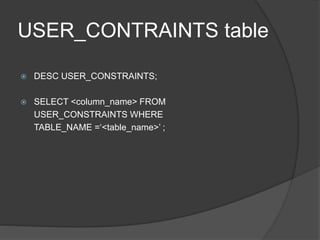 USER_CONTRAINTS table
 DESC USER_CONSTRAINTS;
 SELECT <column_name> FROM
USER_CONSTRAINTS WHERE
TABLE_NAME =‘<table_name>’ ;
 