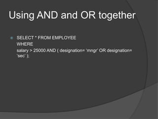 Using AND and OR together
 SELECT * FROM EMPLOYEE
WHERE
salary > 25000 AND ( designation= ‘mngr’ OR designation=
‘sec’ );
 