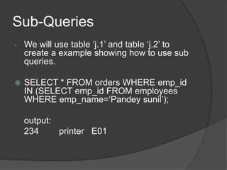 Sub-Queries
- We will use table ‘j.1’ and table ‘j.2’ to
create a example showing how to use sub
queries.
 SELECT * FROM orders WHERE emp_id
IN (SELECT emp_id FROM employees
WHERE emp_name=‘Pandey sunil’);
output:
234 printer E01
 
