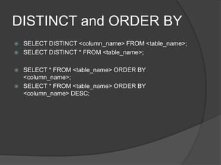 DISTINCT and ORDER BY
 SELECT DISTINCT <column_name> FROM <table_name>;
 SELECT DISTINCT * FROM <table_name>;
 SELECT * FROM <table_name> ORDER BY
<column_name>;
 SELECT * FROM <table_name> ORDER BY
<column_name> DESC;
 