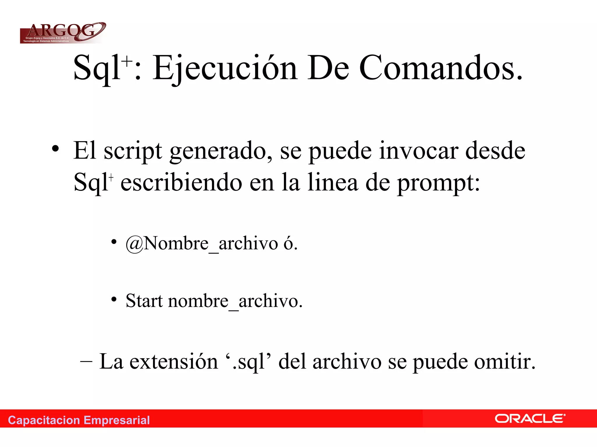 Capacitacion Empresarial
Sql+
: Ejecución De Comandos.
• El script generado, se puede invocar desde
Sql+
escribiendo en la linea de prompt:
• @Nombre_archivo ó.
• Start nombre_archivo.
– La extensión ‘.sql’ del archivo se puede omitir.
 