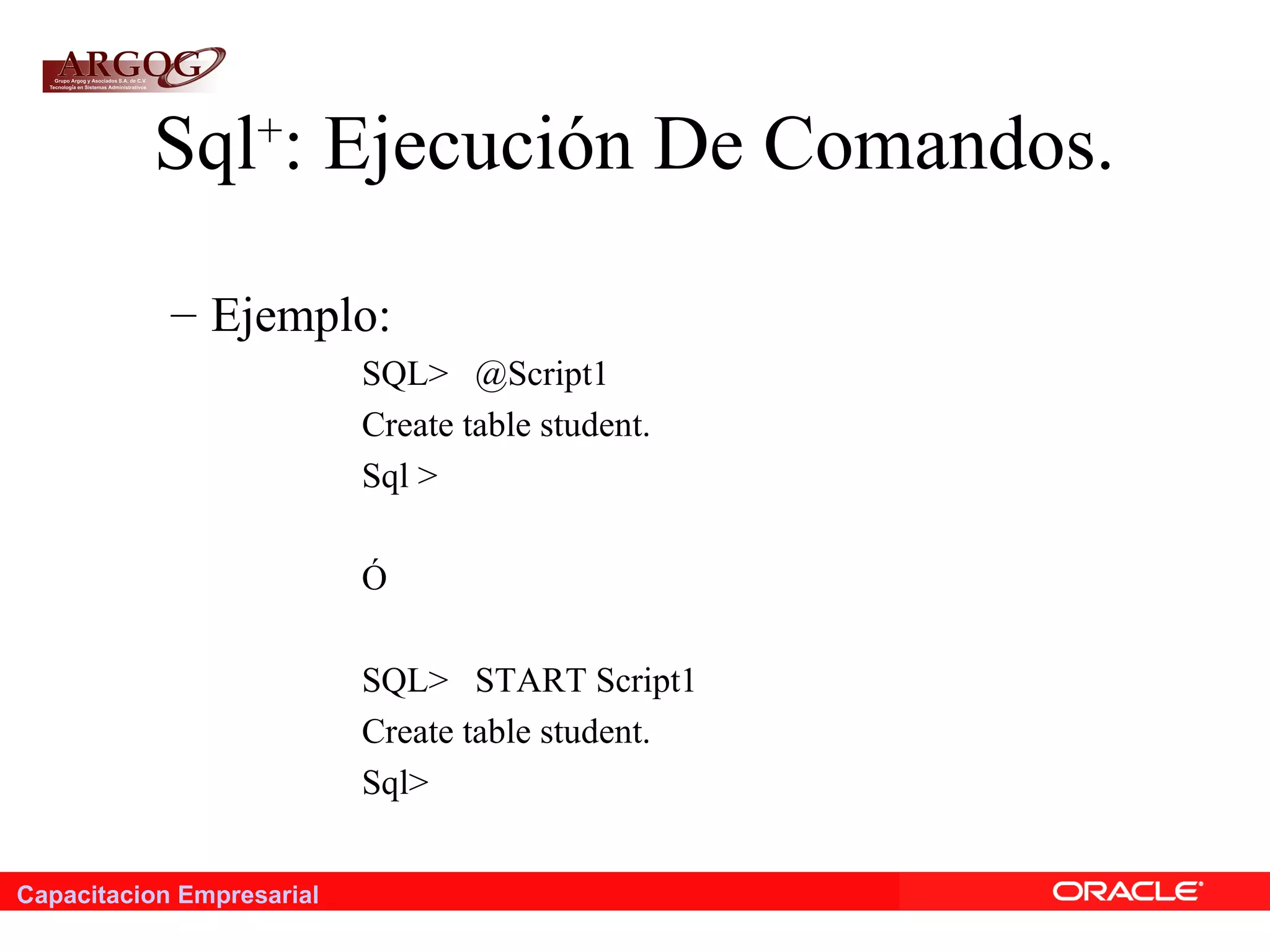 Capacitacion Empresarial
Sql+
: Ejecución De Comandos.
– Ejemplo:
SQL> @Script1
Create table student.
Sql >
Ó
SQL> START Script1
Create table student.
Sql>
 