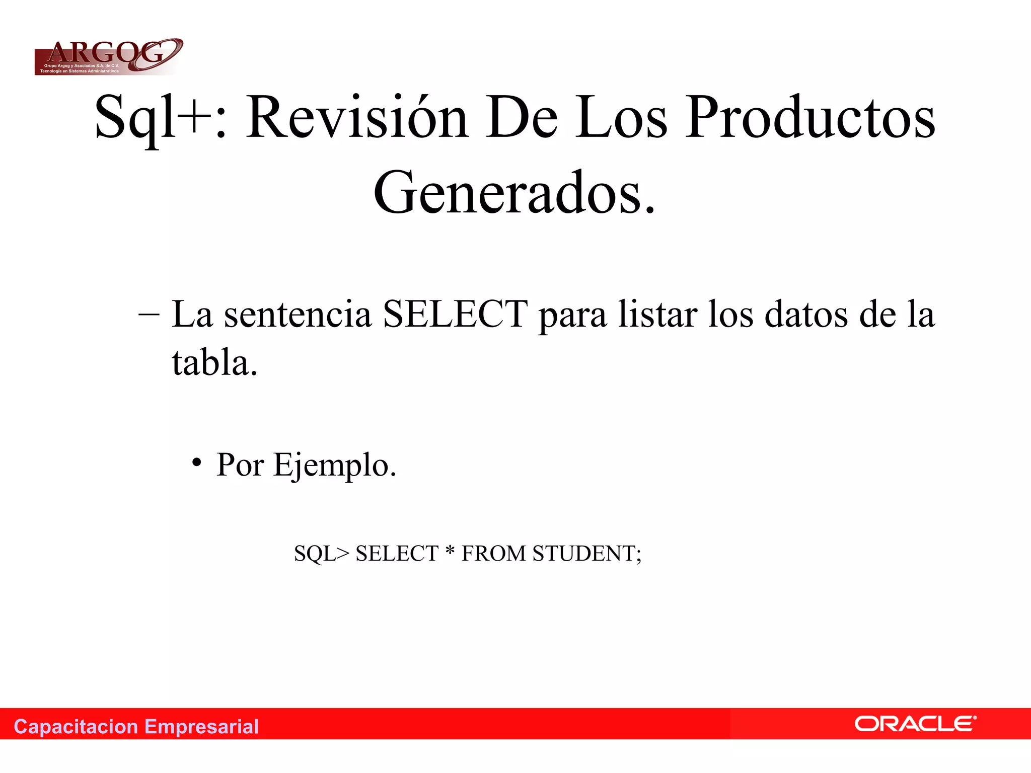 Capacitacion Empresarial
Sql+: Revisión De Los Productos
Generados.
– La sentencia SELECT para listar los datos de la
tabla.
• Por Ejemplo.
SQL> SELECT * FROM STUDENT;
 