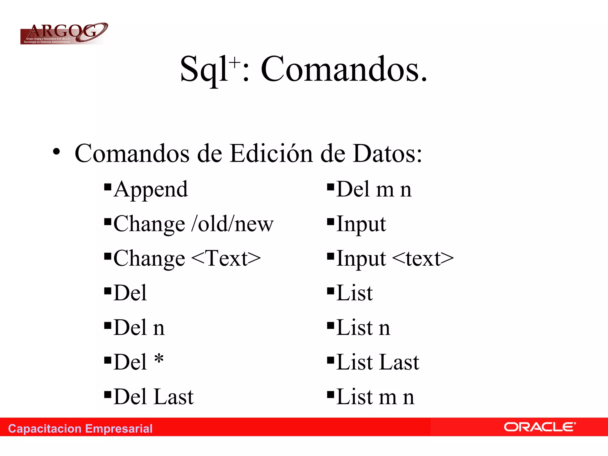 Capacitacion Empresarial
Sql+
: Comandos.
• Comandos de Edición de Datos:
Append Del m n
Change /old/new Input
Change <Text> Input <text>
Del List
Del n List n
Del * List Last
Del Last List m n
 