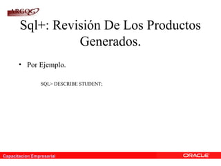 Capacitacion Empresarial
Sql+: Revisión De Los Productos
Generados.
• Por Ejemplo.
SQL> DESCRIBE STUDENT;
 