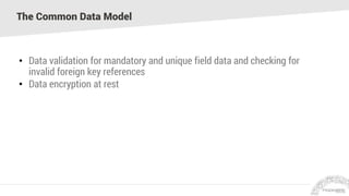 The Common Data Model
• Data validation for mandatory and unique field data and checking for
invalid foreign key references
• Data encryption at rest
 
