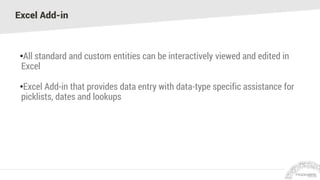 Excel Add-in
•All standard and custom entities can be interactively viewed and edited in
Excel
•Excel Add-in that provides data entry with data-type specific assistance for
picklists, dates and lookups
 