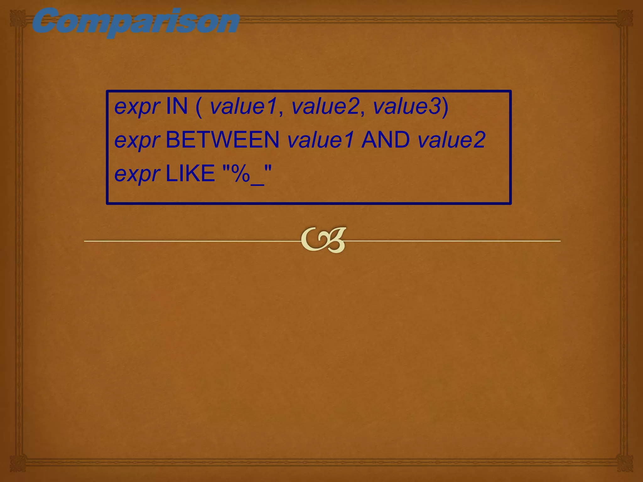 Comparison
expr IN ( value1, value2, value3)
expr BETWEEN value1 AND value2
expr LIKE "%_"
 