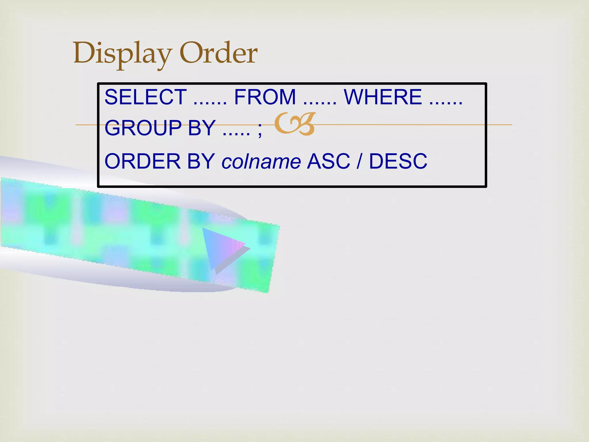 
Display Order
SELECT ...... FROM ...... WHERE ......
GROUP BY ..... ;
ORDER BY colname ASC / DESC
 