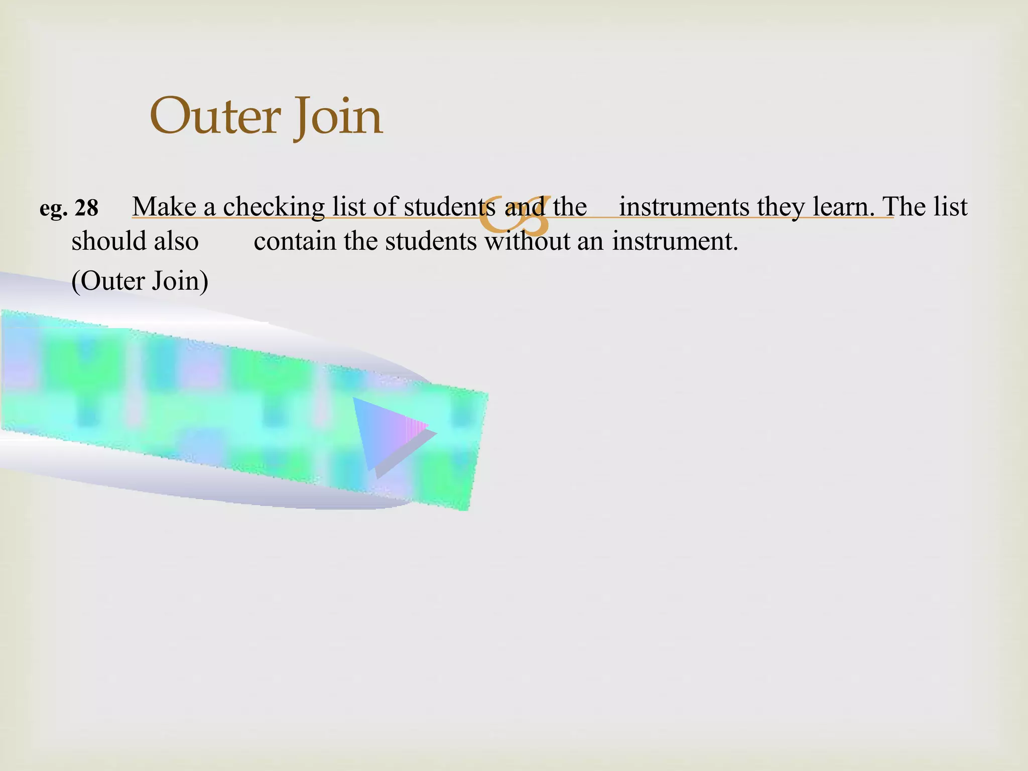 eg. 28 Make a checking list of students and the instruments they learn. The list
should also contain the students without an instrument.
(Outer Join)
Outer Join
 