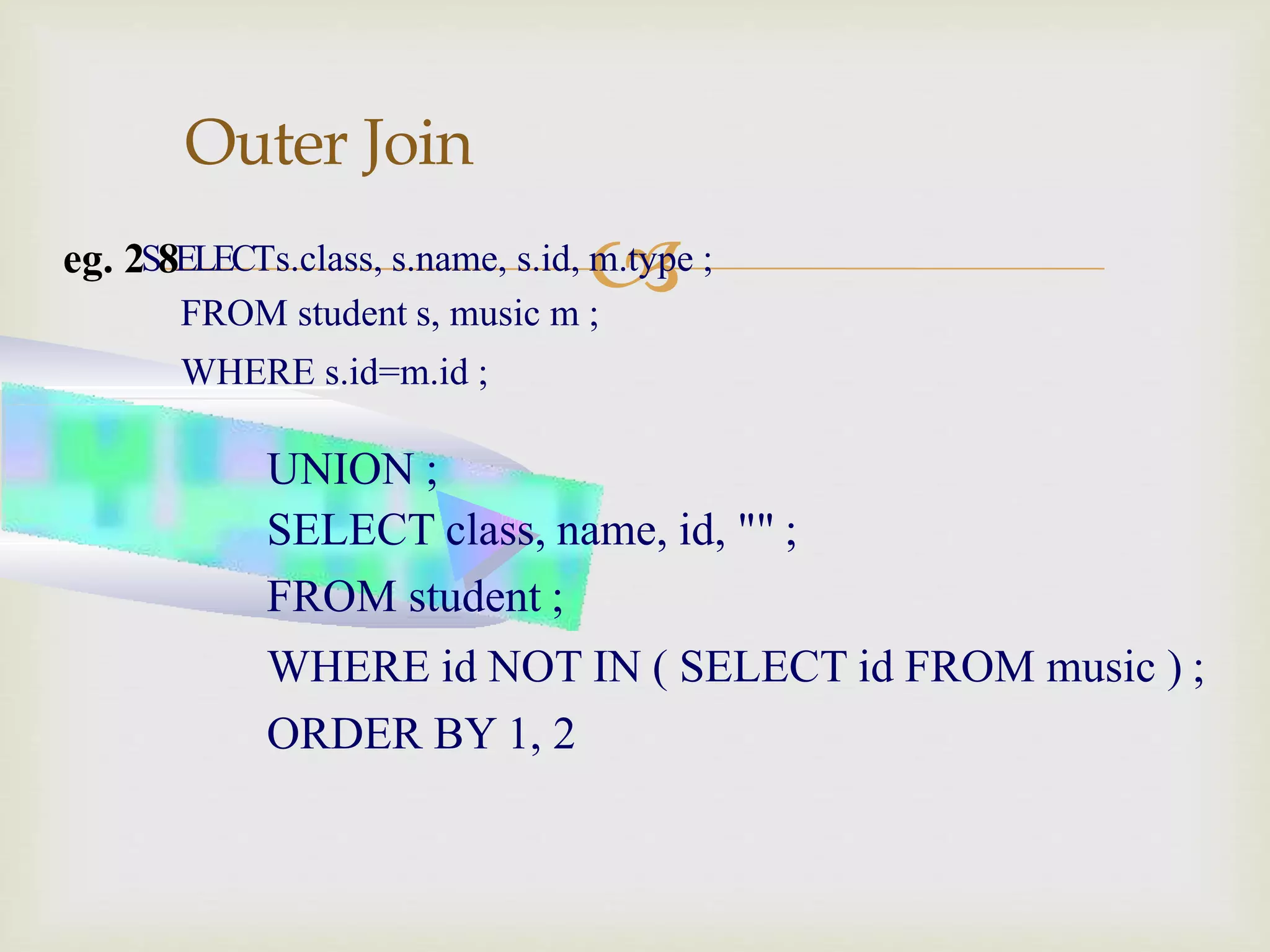 
Outer Join
eg. 2S8ELECTs.class, s.name, s.id, m.type ;
FROM student s, music m ;
WHERE s.id=m.id ;
UNION ;
SELECT class, name, id, "" ;
FROM student ;
WHERE id NOT IN ( SELECT id FROM music ) ;
ORDER BY 1, 2
 