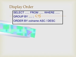 
Display Order
SELECT ...... FROM ...... WHERE ......
GROUP BY ..... ;
ORDER BY colname ASC / DESC
 