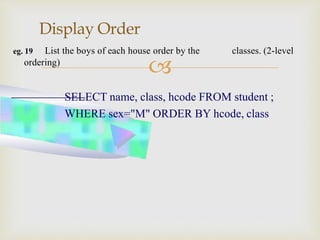 
Display Order
eg. 19 List the boys of each house order by the classes. (2-level
ordering)
SELECT name, class, hcode FROM student ;
WHERE sex="M" ORDER BY hcode, class
 
