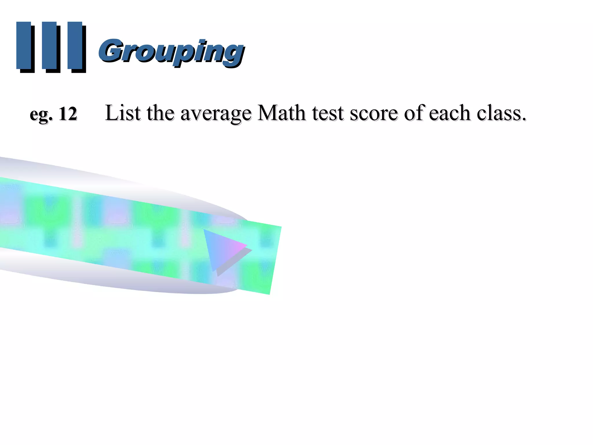 GroupingGroupingIIIIII
eg. 12eg. 12 List the average Math test score of each class.List the average Math test score of each class.
 