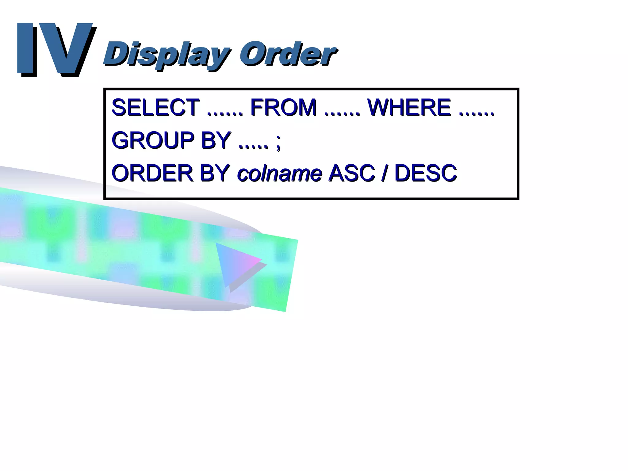 Display OrderDisplay OrderIVIV
SELECT ...... FROM ...... WHERE ......SELECT ...... FROM ...... WHERE ......
GROUP BY ..... ;GROUP BY ..... ;
ORDER BYORDER BY colnamecolname ASC / DESCASC / DESC
 