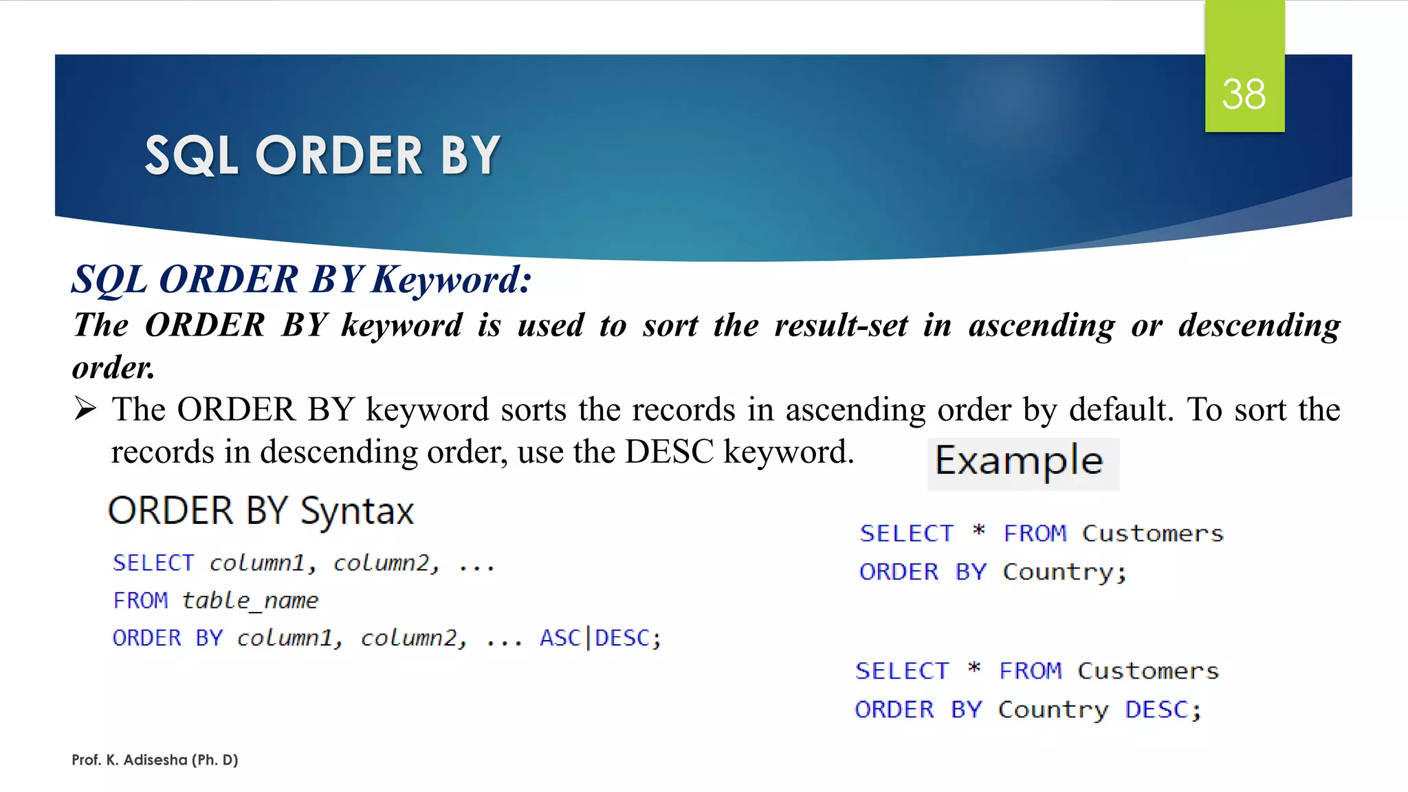 SQL ORDER BY
Prof. K. Adisesha (Ph. D)
38
SQL ORDER BY Keyword:
The ORDER BY keyword is used to sort the result-set in ascending or descending
order.
 The ORDER BY keyword sorts the records in ascending order by default. To sort the
records in descending order, use the DESC keyword.
 