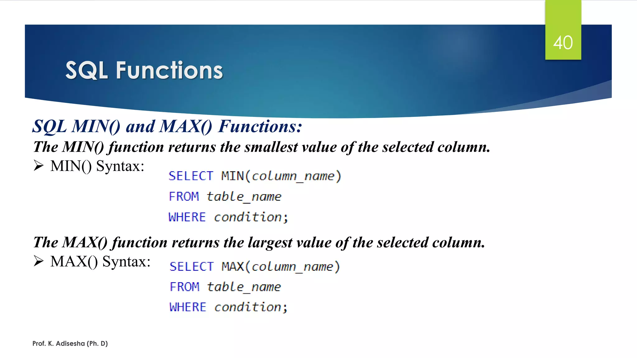 SQL Functions
Prof. K. Adisesha (Ph. D)
40
SQL MIN() and MAX() Functions:
The MIN() function returns the smallest value of the selected column.
 MIN() Syntax:
The MAX() function returns the largest value of the selected column.
 MAX() Syntax:
 