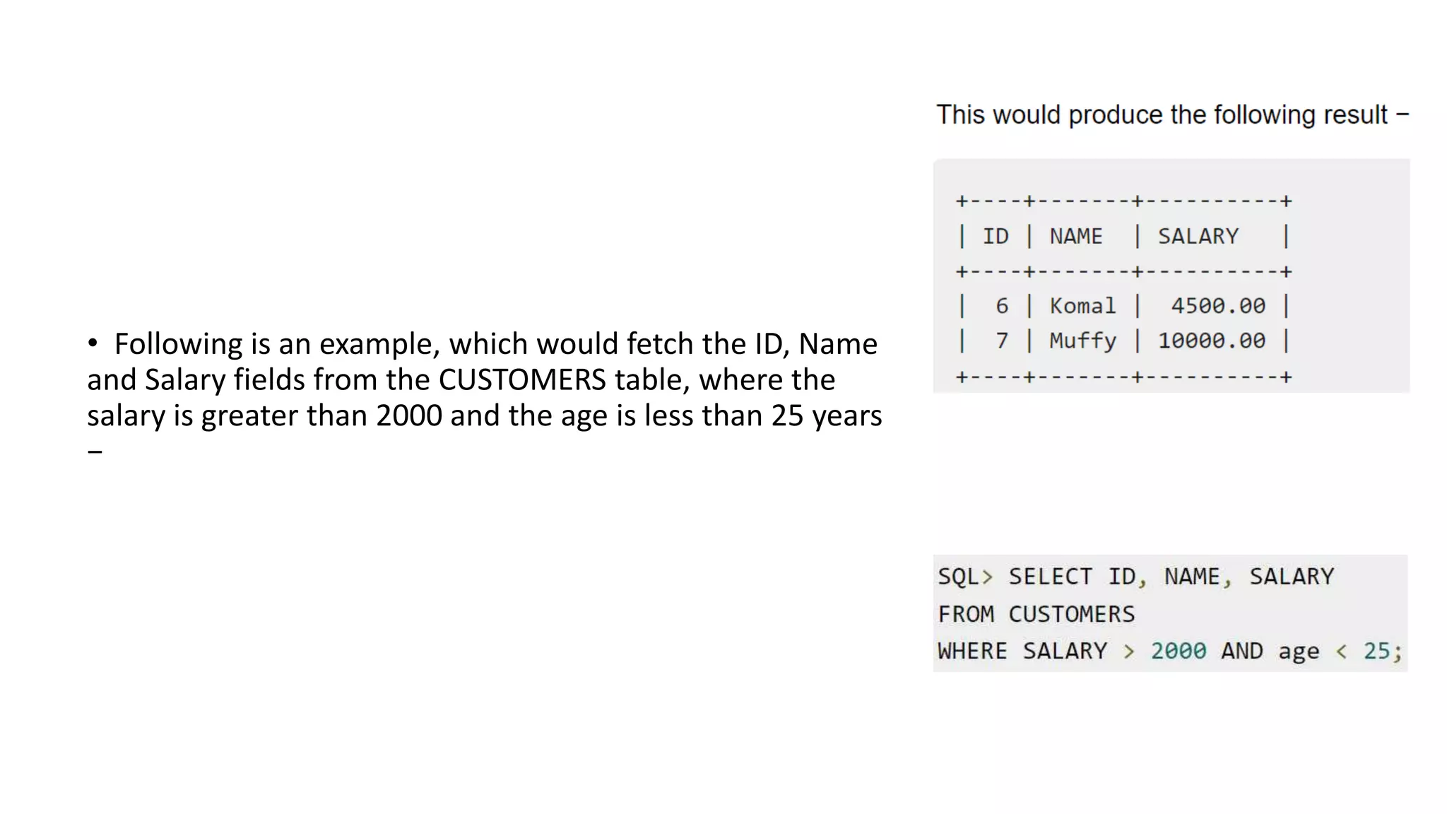 • Following is an example, which would fetch the ID, Name
and Salary fields from the CUSTOMERS table, where the
salary is greater than 2000 and the age is less than 25 years
−
 